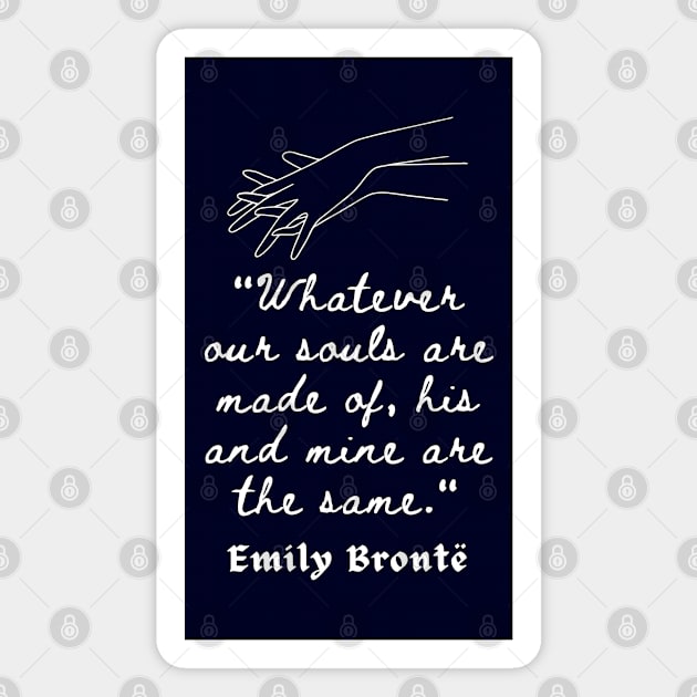 Emily Brontë quote: Whatever our souls are made of, his and mine are the same. Magnet by artbleed